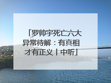 罗帅宇死亡六大异常待解：有真相才有正义丨中听