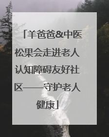 羊爸爸&中医松果会走进老人认知障碍友好社区——守护老人健康