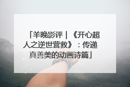 羊晚影评｜《开心超人之逆世营救》：传递真善美的动画诗篇