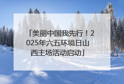美丽中国我先行！2025年六五环境日山西主场活动启动