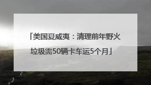 美国夏威夷：清理前年野火垃圾需50辆卡车运5个月