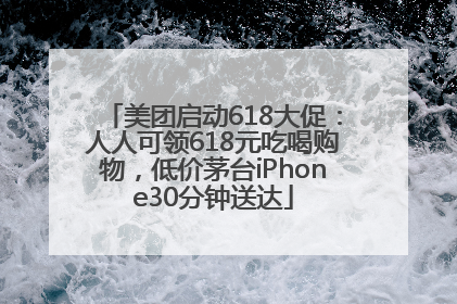 美团启动618大促：人人可领618元吃喝购物，低价茅台iPhone30分钟送达