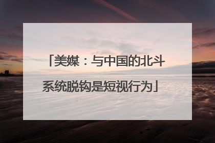 美媒：与中国的北斗系统脱钩是短视行为