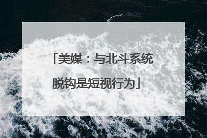 美媒：与北斗系统脱钩是短视行为
