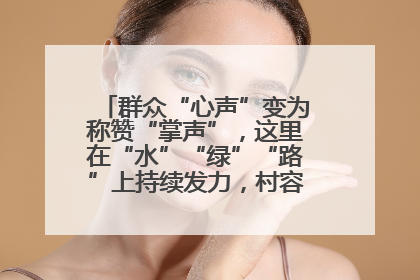群众“心声”变为称赞“掌声”，这里在“水”“绿”“路”上持续发力，村容村貌焕然一新