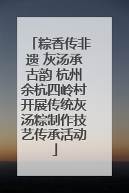 粽香传非遗 灰汤承古韵 杭州余杭四岭村开展传统灰汤粽制作技艺传承活动