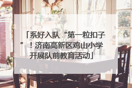 系好入队“第一粒扣子”！济南高新区鸡山小学开展队前教育活动