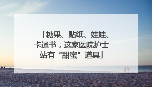糖果、贴纸、娃娃、卡通书，这家医院护士站有“甜蜜”道具