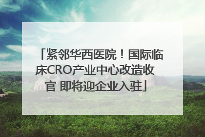紧邻华西医院！国际临床CRO产业中心改造收官 即将迎企业入驻