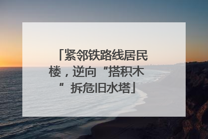 紧邻铁路线居民楼，逆向“搭积木”拆危旧水塔
