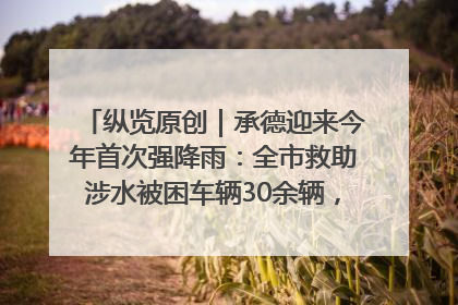 纵览原创｜承德迎来今年首次强降雨：全市救助涉水被困车辆30余辆，8日晚市区已无积水路段，交通恢复畅通