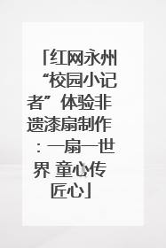 红网永州“校园小记者”体验非遗漆扇制作：一扇一世界 童心传匠心