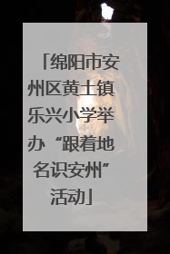 绵阳市安州区黄土镇乐兴小学举办“跟着地名识安州”活动