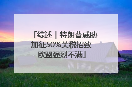 综述｜特朗普威胁加征50%关税招致欧盟强烈不满