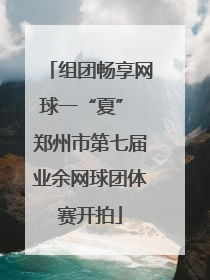 组团畅享网球一“夏” 郑州市第七届业余网球团体赛开拍