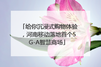 给你沉浸式购物体验，河南移动落地首个5G-A智慧商场