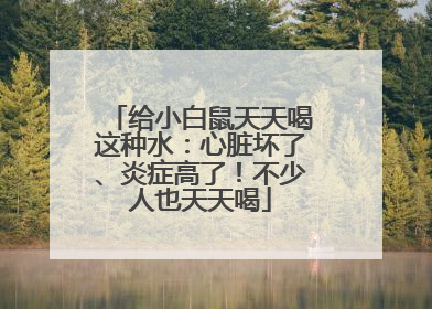 给小白鼠天天喝这种水：心脏坏了、炎症高了！不少人也天天喝