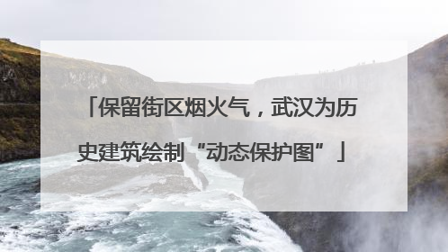 保留街区烟火气，武汉为历史建筑绘制“动态保护图”