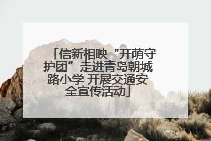 信新相映“开萌守护团”走进青岛朝城路小学 开展交通安全宣传活动