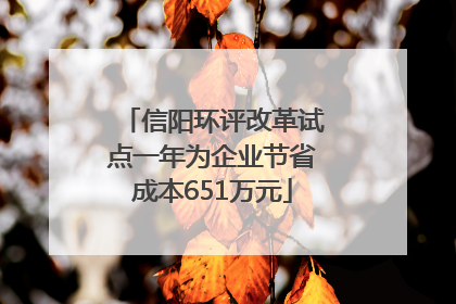 信阳环评改革试点一年为企业节省成本651万元