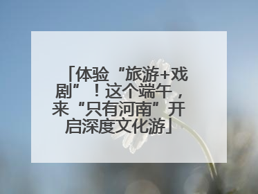体验“旅游+戏剧”！这个端午，来“只有河南”开启深度文化游
