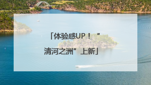 体验感UP！“清河之洲”上新
