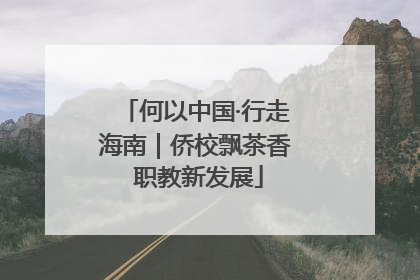 何以中国·行走海南｜侨校飘茶香 职教新发展