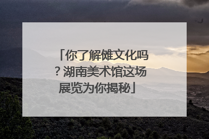 你了解傩文化吗？湖南美术馆这场展览为你揭秘