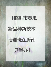 临沂市黄瓜新品种新技术培训班在沂南县举办