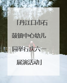 丹江口市石鼓镇中心幼儿园举行庆六一展演活动
