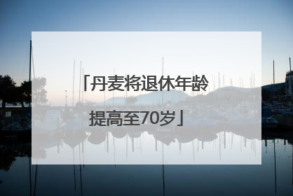 丹麦将退休年龄提高至70岁