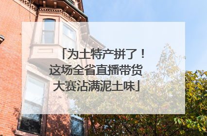 为土特产拼了！这场全省直播带货大赛沾满泥土味
