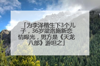为李泽楷生下3个儿子，36岁梁洛施新恋情曝光，男方是《天龙八部》游坦之