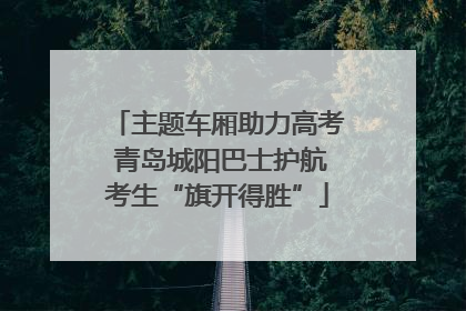 主题车厢助力高考 青岛城阳巴士护航考生“旗开得胜”