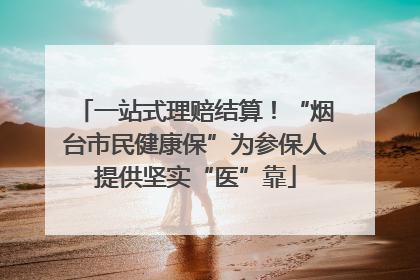 一站式理赔结算！“烟台市民健康保”为参保人提供坚实“医”靠