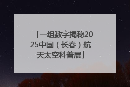一组数字揭秘2025中国（长春）航天太空科普展