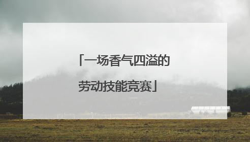 一场香气四溢的劳动技能竞赛