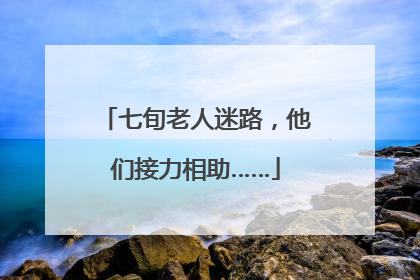 七旬老人迷路，他们接力相助……