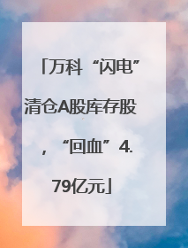 万科“闪电”清仓A股库存股，“回血”4.79亿元