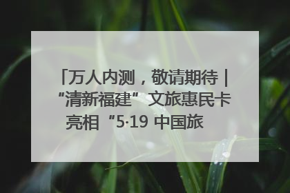 万人内测，敬请期待｜“清新福建”文旅惠民卡亮相“5·19 中国旅游日”福建分会场