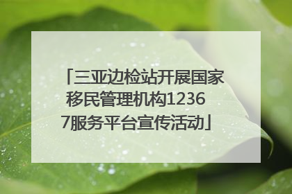 三亚边检站开展国家移民管理机构12367服务平台宣传活动