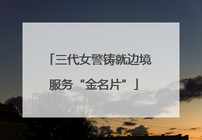 三代女警铸就边境服务“金名片”