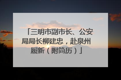 三明市副市长、公安局局长柳建忠，赴泉州履新（附简历）