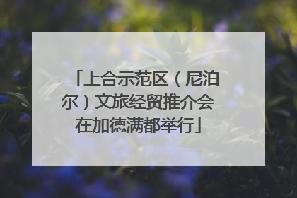 上合示范区（尼泊尔）文旅经贸推介会在加德满都举行