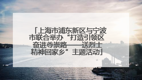 上海市浦东新区与宁波市联合举办“打造引领区 奋进尊崇路——送烈士精神回家乡”主题活动