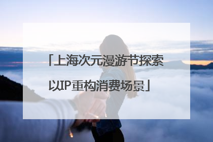 上海次元漫游节探索以IP重构消费场景