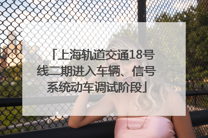 上海轨道交通18号线二期进入车辆、信号系统动车调试阶段