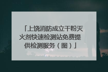 上饶消防成立干粉灭火剂快速检测站免费提供检测服务（图）