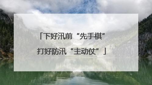 下好汛前“先手棋” 打好防汛“主动仗”