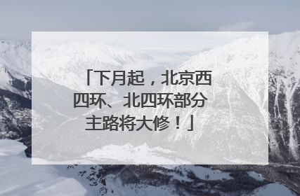 下月起，北京西四环、北四环部分主路将大修！